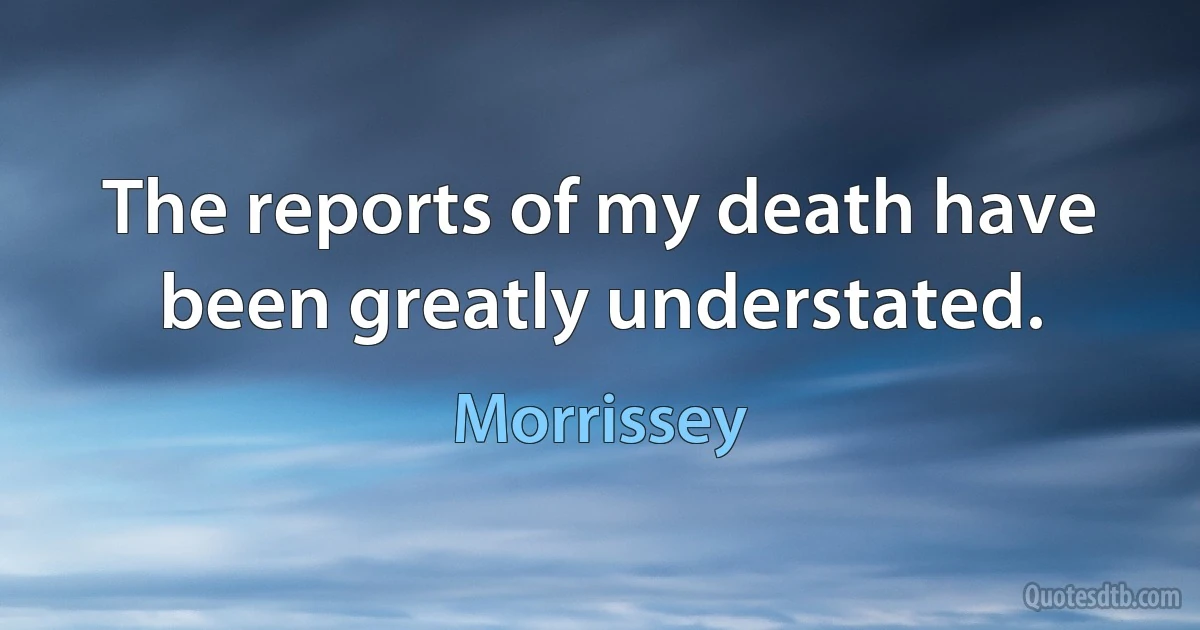 The reports of my death have been greatly understated. (Morrissey)