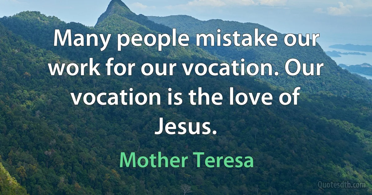 Many people mistake our work for our vocation. Our vocation is the love of Jesus. (Mother Teresa)