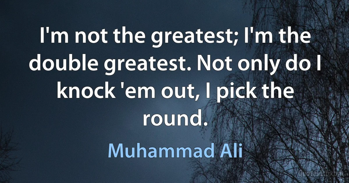 I'm not the greatest; I'm the double greatest. Not only do I knock 'em out, I pick the round. (Muhammad Ali)