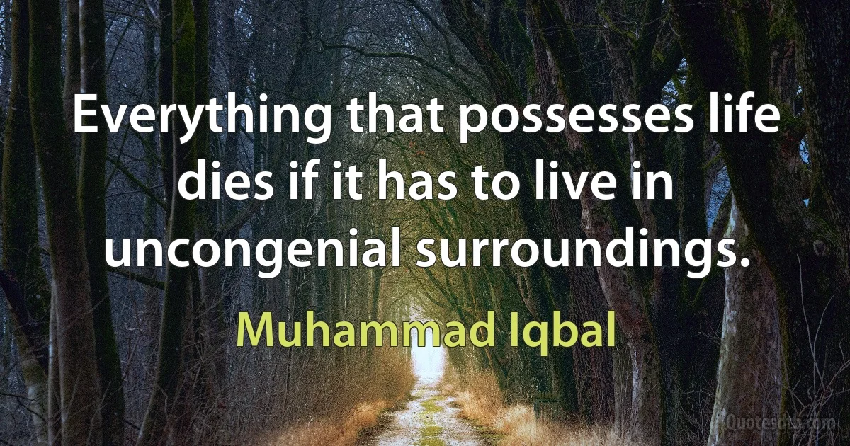 Everything that possesses life dies if it has to live in uncongenial surroundings. (Muhammad Iqbal)