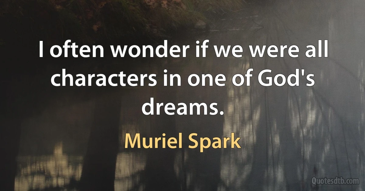 I often wonder if we were all characters in one of God's dreams. (Muriel Spark)