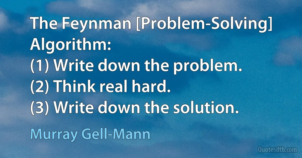 The Feynman [Problem-Solving] Algorithm:
(1) Write down the problem.
(2) Think real hard.
(3) Write down the solution. (Murray Gell-Mann)