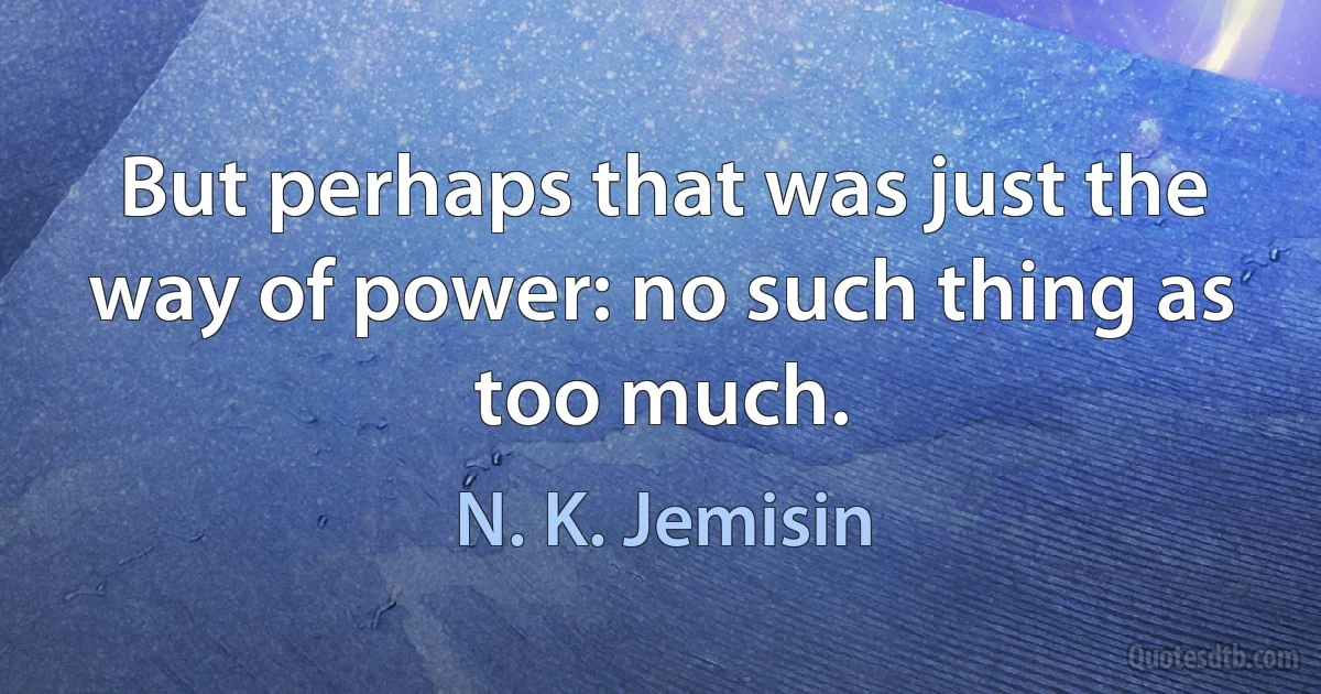 But perhaps that was just the way of power: no such thing as too much. (N. K. Jemisin)