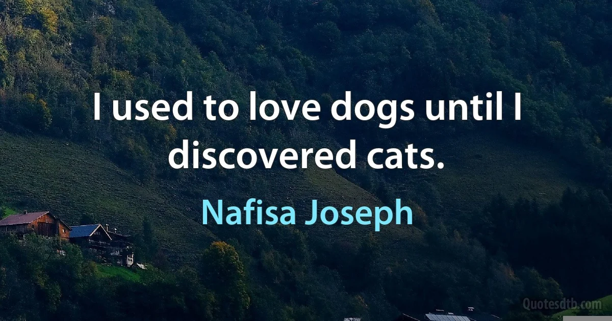 I used to love dogs until I discovered cats. (Nafisa Joseph)