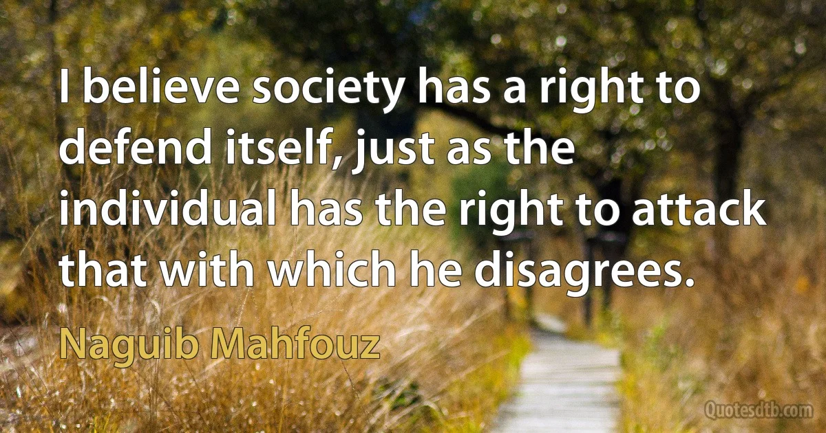 I believe society has a right to defend itself, just as the individual has the right to attack that with which he disagrees. (Naguib Mahfouz)