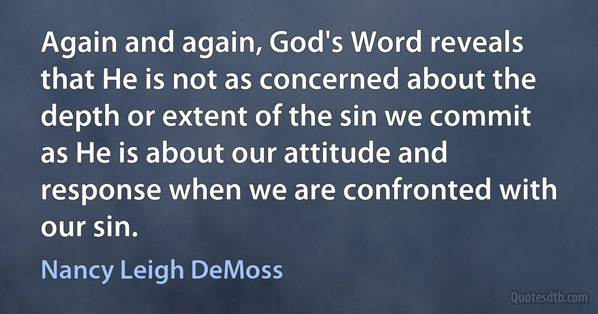 Again and again, God's Word reveals that He is not as concerned about the depth or extent of the sin we commit as He is about our attitude and response when we are confronted with our sin. (Nancy Leigh DeMoss)