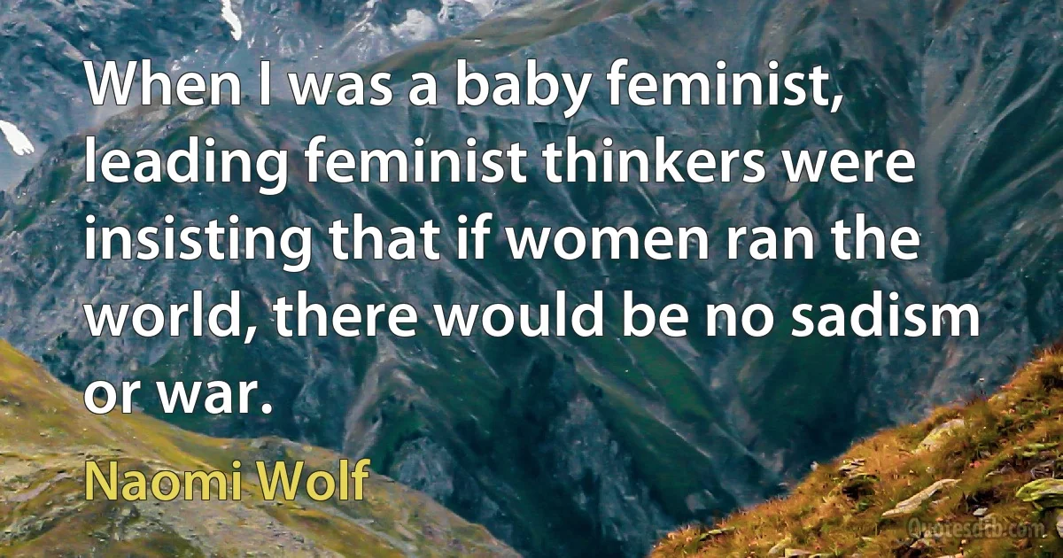 When I was a baby feminist, leading feminist thinkers were insisting that if women ran the world, there would be no sadism or war. (Naomi Wolf)