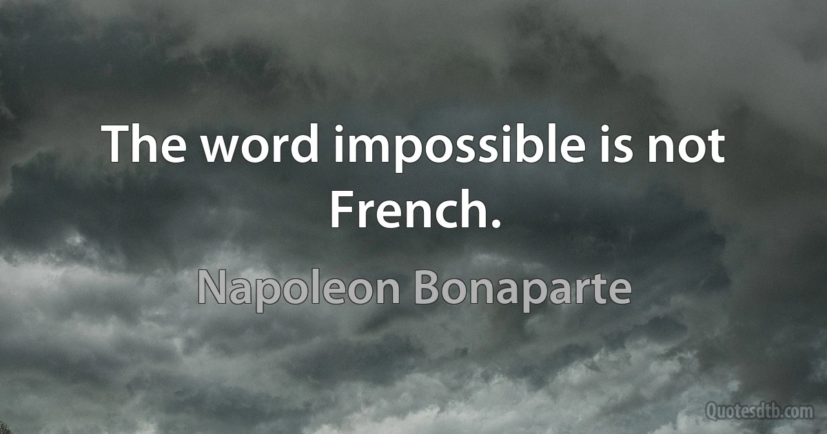 The word impossible is not French. (Napoleon Bonaparte)