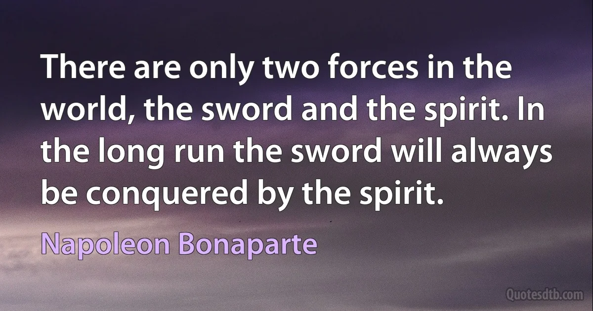 There are only two forces in the world, the sword and the spirit. In the long run the sword will always be conquered by the spirit. (Napoleon Bonaparte)