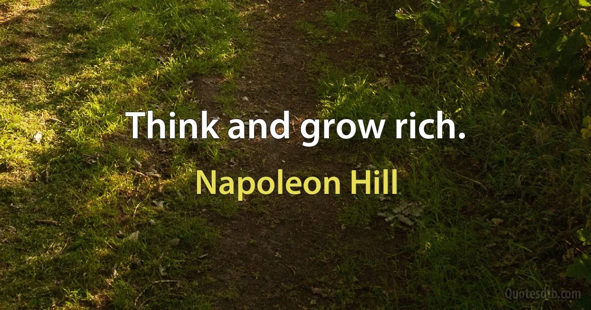 Think and grow rich. (Napoleon Hill)