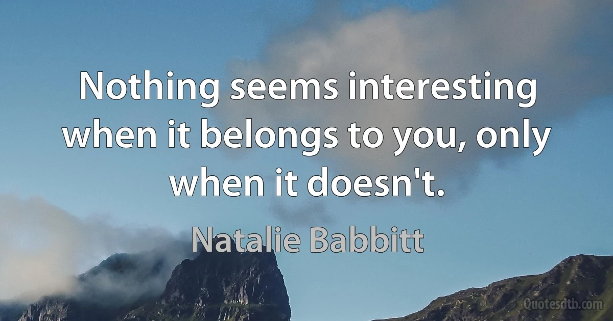 Nothing seems interesting when it belongs to you, only when it doesn't. (Natalie Babbitt)