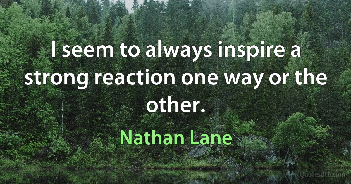 I seem to always inspire a strong reaction one way or the other. (Nathan Lane)