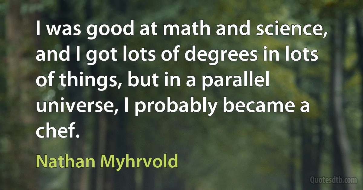 I was good at math and science, and I got lots of degrees in lots of things, but in a parallel universe, I probably became a chef. (Nathan Myhrvold)