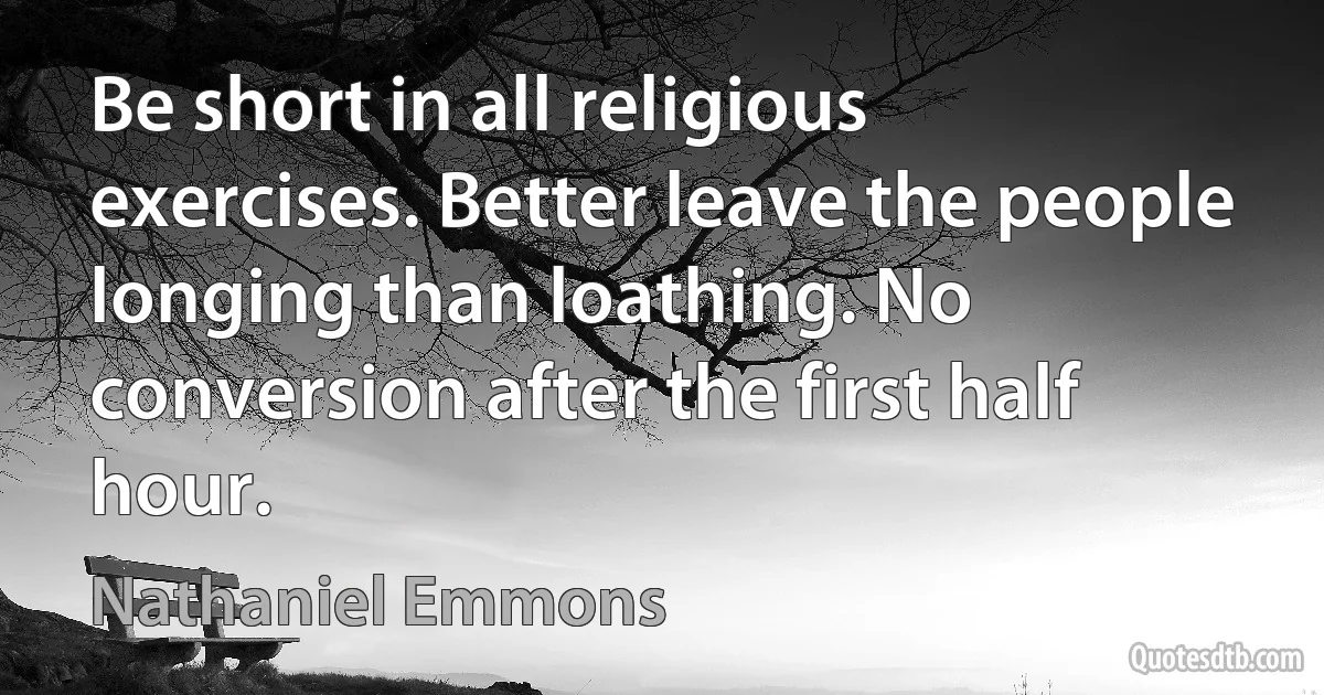 Be short in all religious exercises. Better leave the people longing than loathing. No conversion after the first half hour. (Nathaniel Emmons)