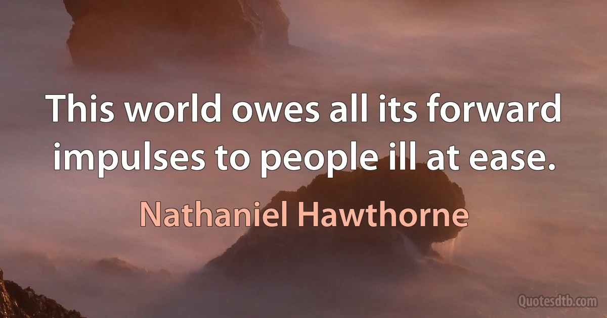 This world owes all its forward impulses to people ill at ease. (Nathaniel Hawthorne)