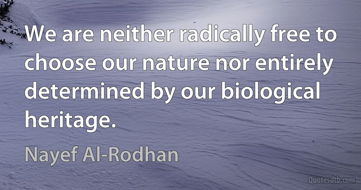 We are neither radically free to choose our nature nor entirely determined by our biological heritage. (Nayef Al-Rodhan)