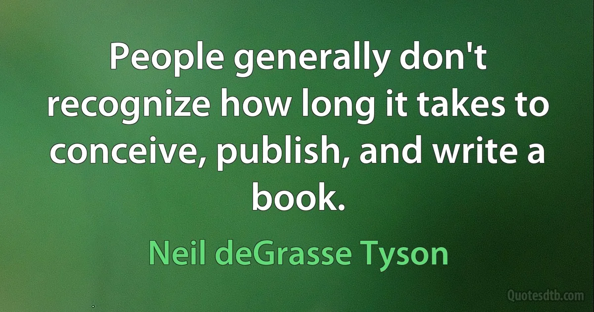 People generally don't recognize how long it takes to conceive, publish, and write a book. (Neil deGrasse Tyson)