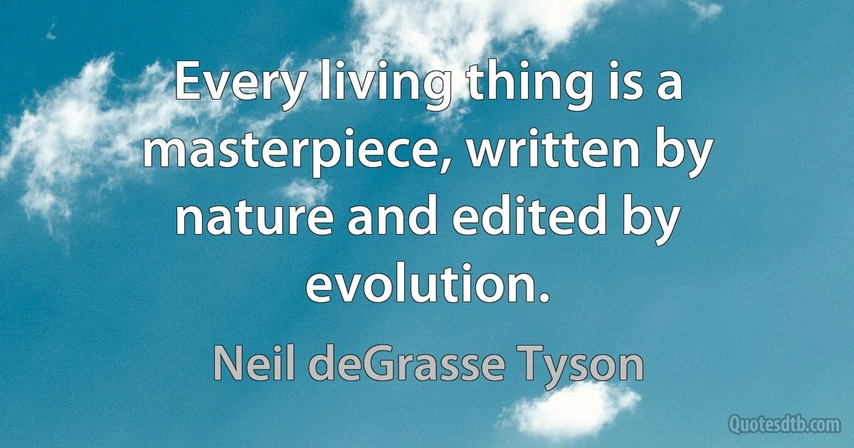 Every living thing is a masterpiece, written by nature and edited by evolution. (Neil deGrasse Tyson)