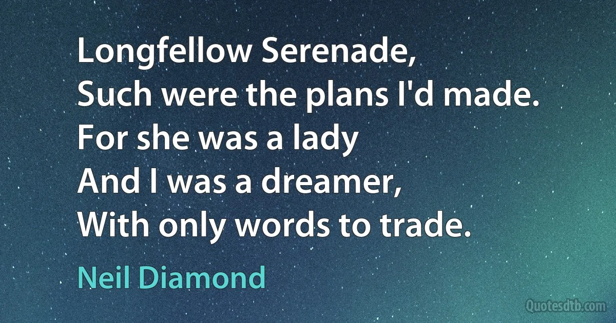 Longfellow Serenade,
Such were the plans I'd made.
For she was a lady
And I was a dreamer,
With only words to trade. (Neil Diamond)