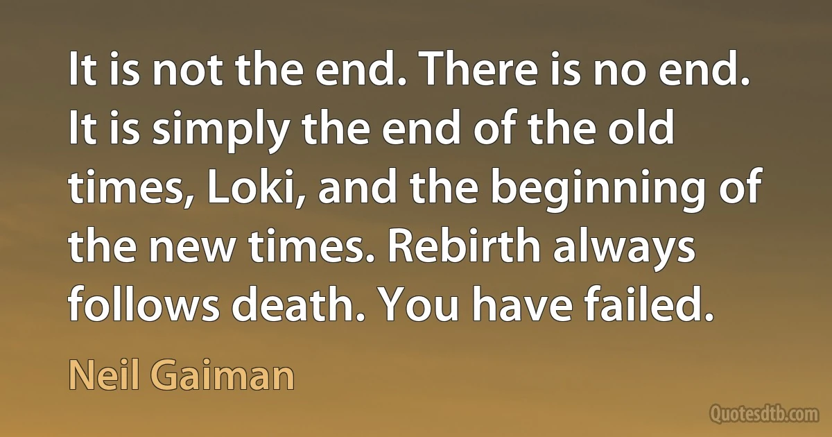 It is not the end. There is no end. It is simply the end of the old times, Loki, and the beginning of the new times. Rebirth always follows death. You have failed. (Neil Gaiman)