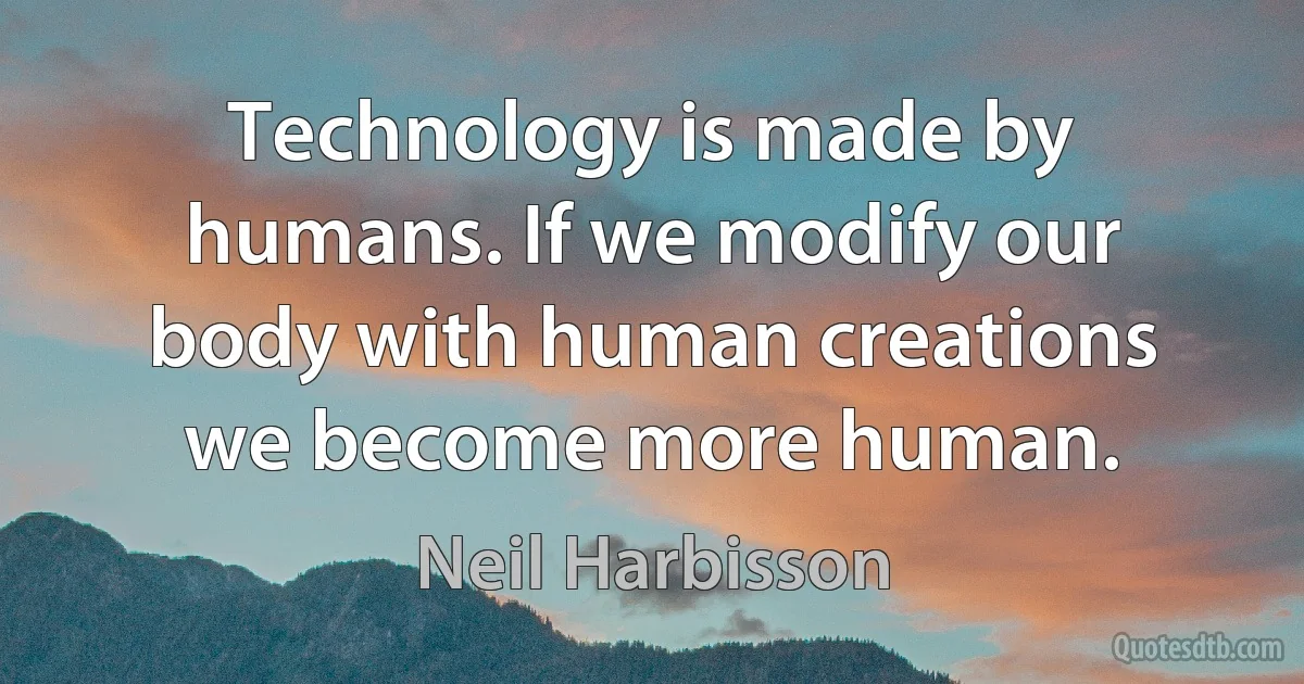 Technology is made by humans. If we modify our body with human creations we become more human. (Neil Harbisson)