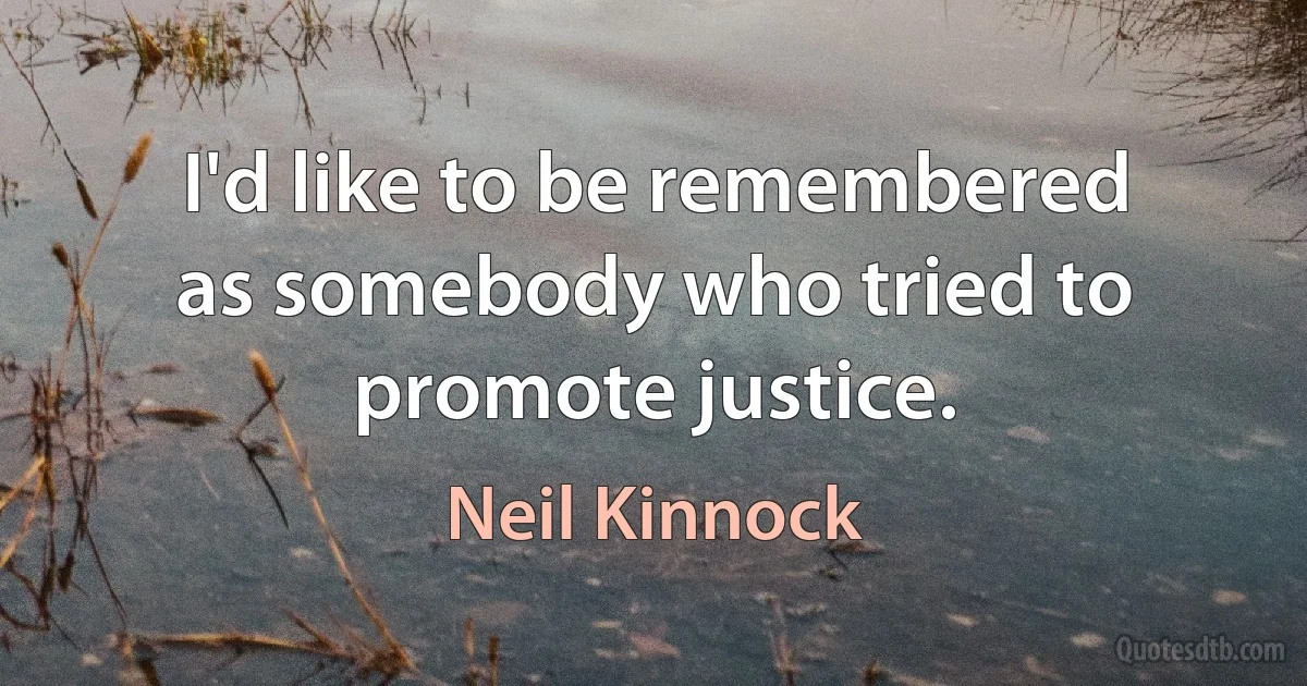 I'd like to be remembered as somebody who tried to promote justice. (Neil Kinnock)