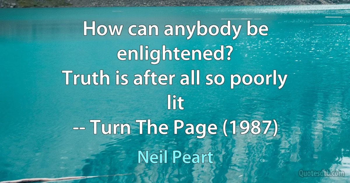 How can anybody be enlightened?
Truth is after all so poorly lit
-- Turn The Page (1987) (Neil Peart)