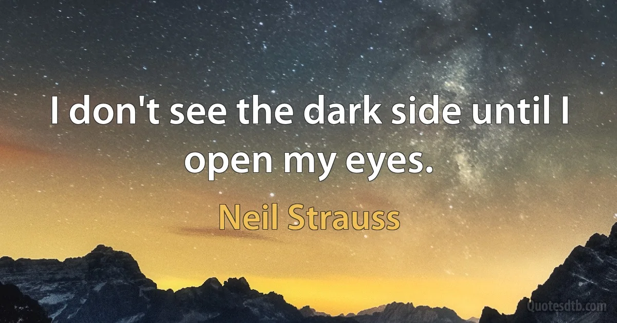 I don't see the dark side until I open my eyes. (Neil Strauss)