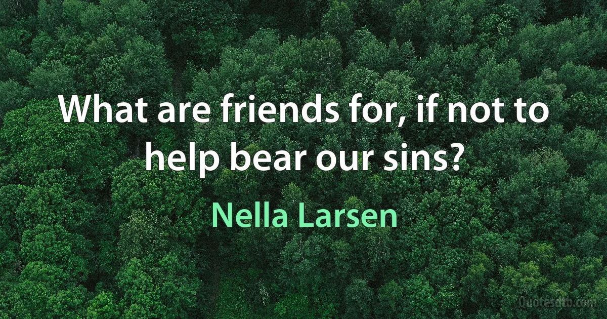 What are friends for, if not to help bear our sins? (Nella Larsen)