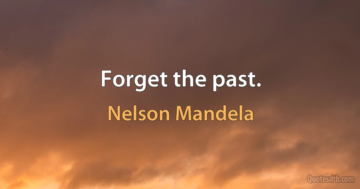 Forget the past. (Nelson Mandela)