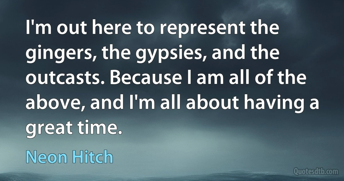 I'm out here to represent the gingers, the gypsies, and the outcasts. Because I am all of the above, and I'm all about having a great time. (Neon Hitch)