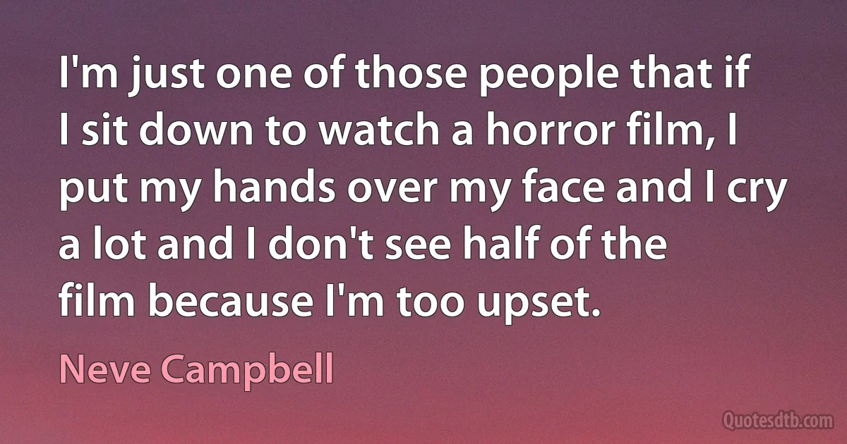 I'm just one of those people that if I sit down to watch a horror film, I put my hands over my face and I cry a lot and I don't see half of the film because I'm too upset. (Neve Campbell)