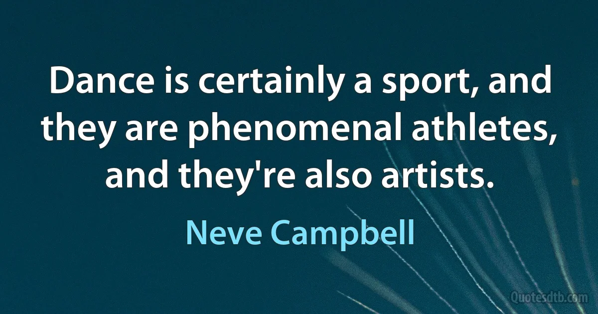 Dance is certainly a sport, and they are phenomenal athletes, and they're also artists. (Neve Campbell)