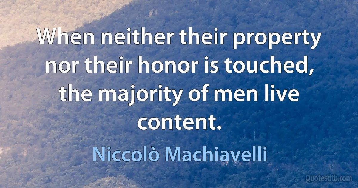 When neither their property nor their honor is touched, the majority of men live content. (Niccolò Machiavelli)