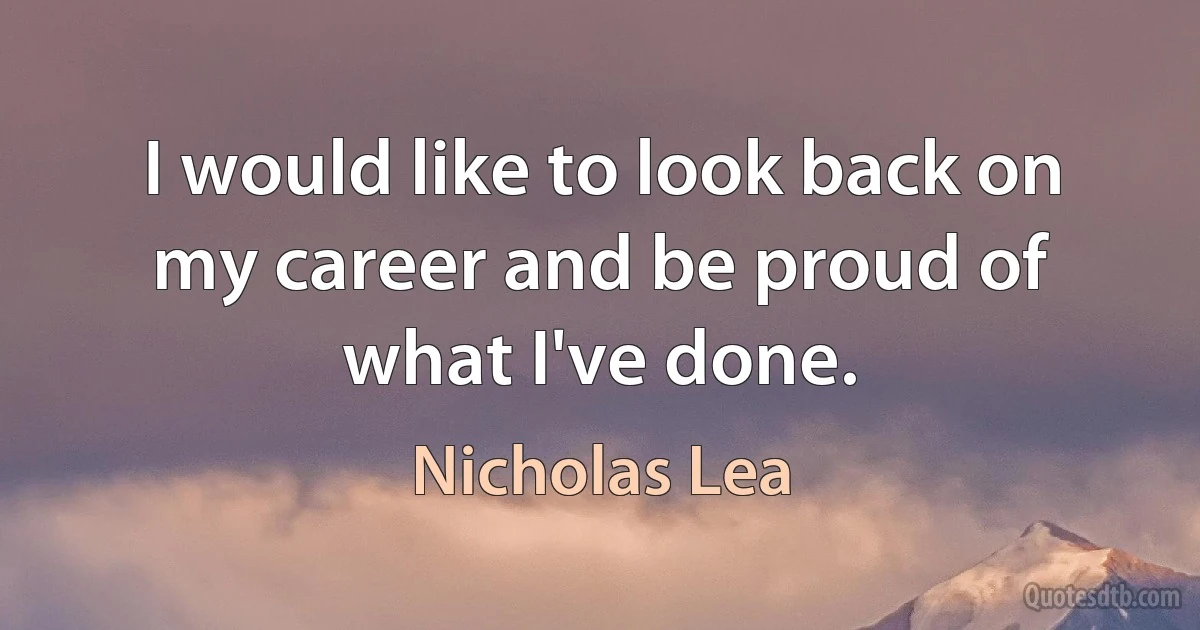 I would like to look back on my career and be proud of what I've done. (Nicholas Lea)