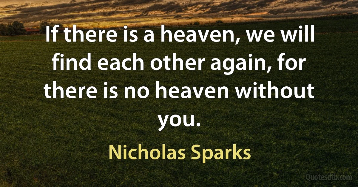 If there is a heaven, we will find each other again, for there is no heaven without you. (Nicholas Sparks)