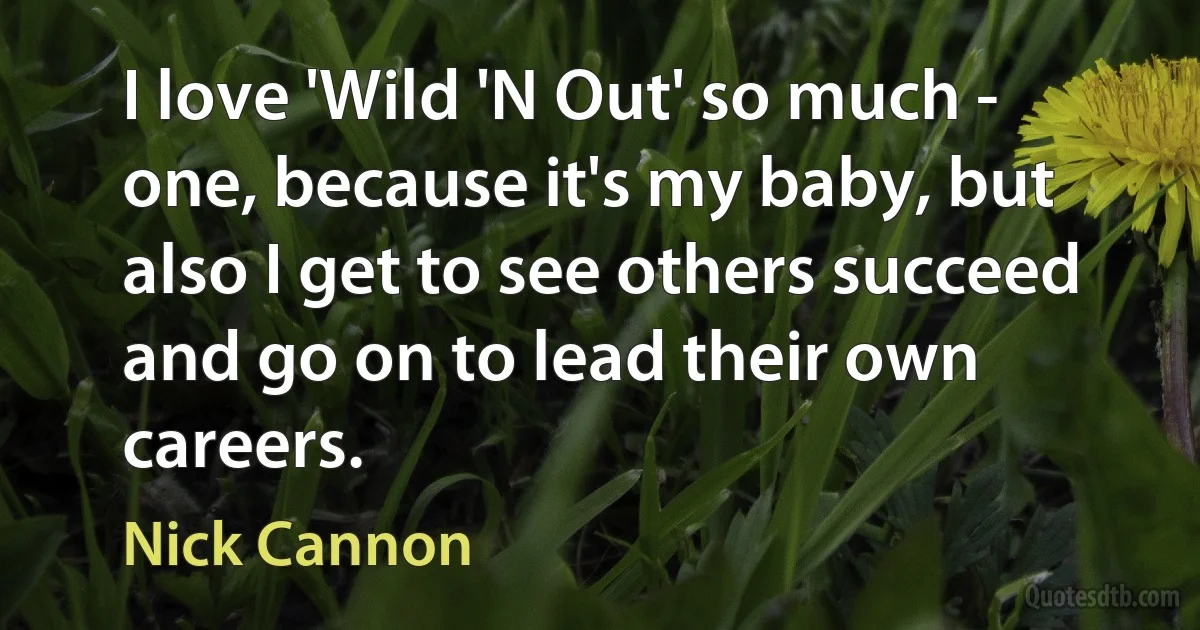 I love 'Wild 'N Out' so much - one, because it's my baby, but also I get to see others succeed and go on to lead their own careers. (Nick Cannon)