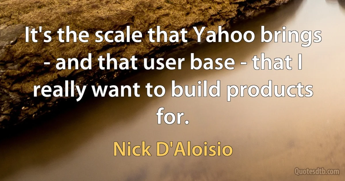 It's the scale that Yahoo brings - and that user base - that I really want to build products for. (Nick D'Aloisio)