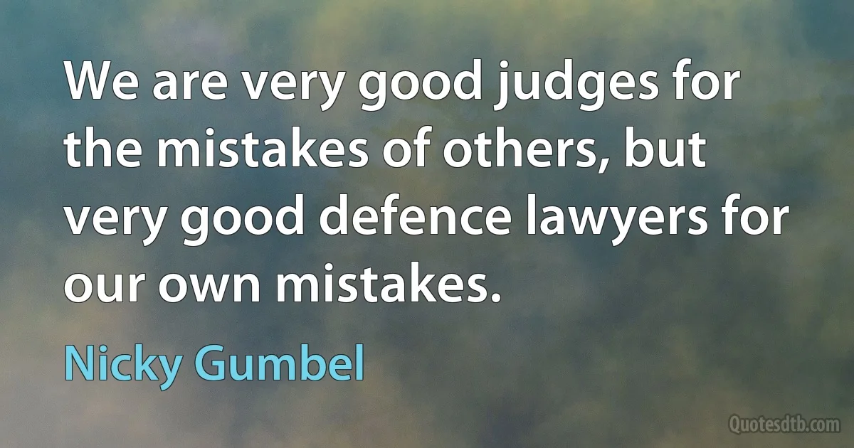 We are very good judges for the mistakes of others, but very good defence lawyers for our own mistakes. (Nicky Gumbel)