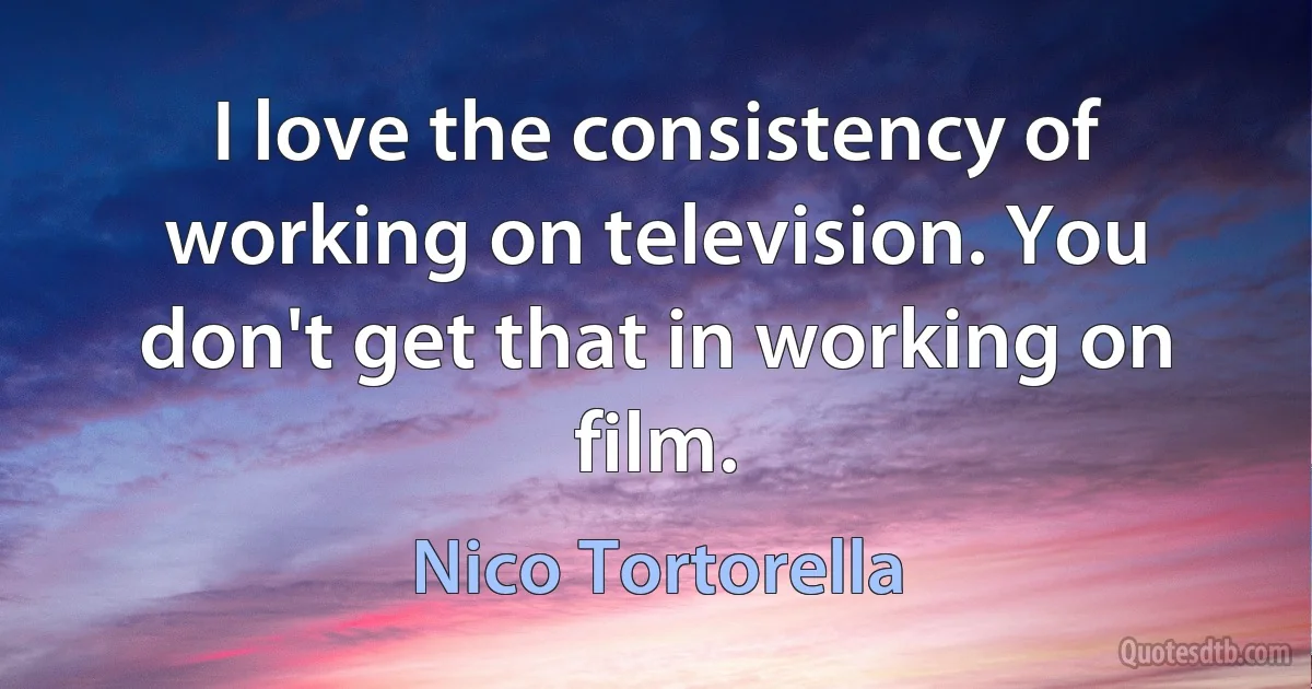 I love the consistency of working on television. You don't get that in working on film. (Nico Tortorella)