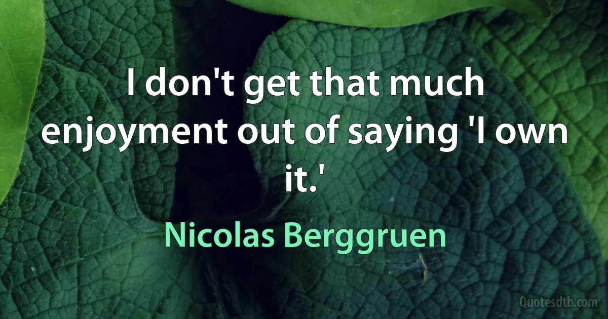 I don't get that much enjoyment out of saying 'I own it.' (Nicolas Berggruen)