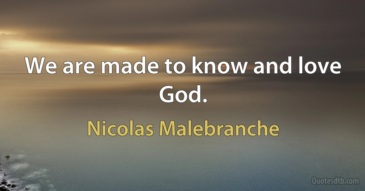 We are made to know and love God. (Nicolas Malebranche)