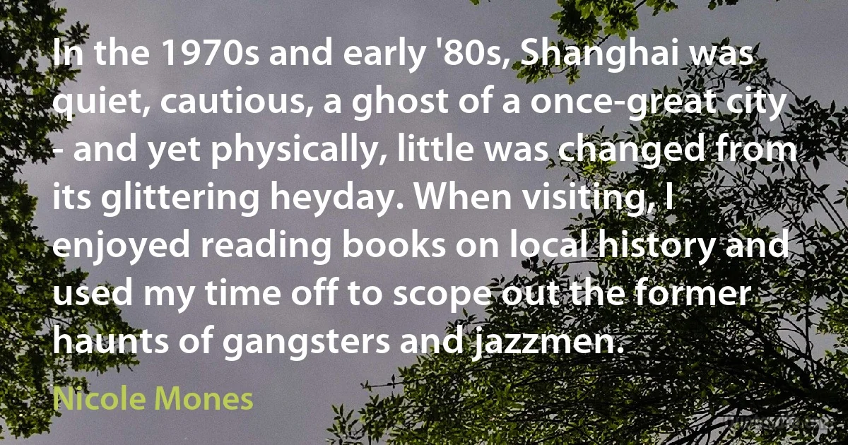 In the 1970s and early '80s, Shanghai was quiet, cautious, a ghost of a once-great city - and yet physically, little was changed from its glittering heyday. When visiting, I enjoyed reading books on local history and used my time off to scope out the former haunts of gangsters and jazzmen. (Nicole Mones)