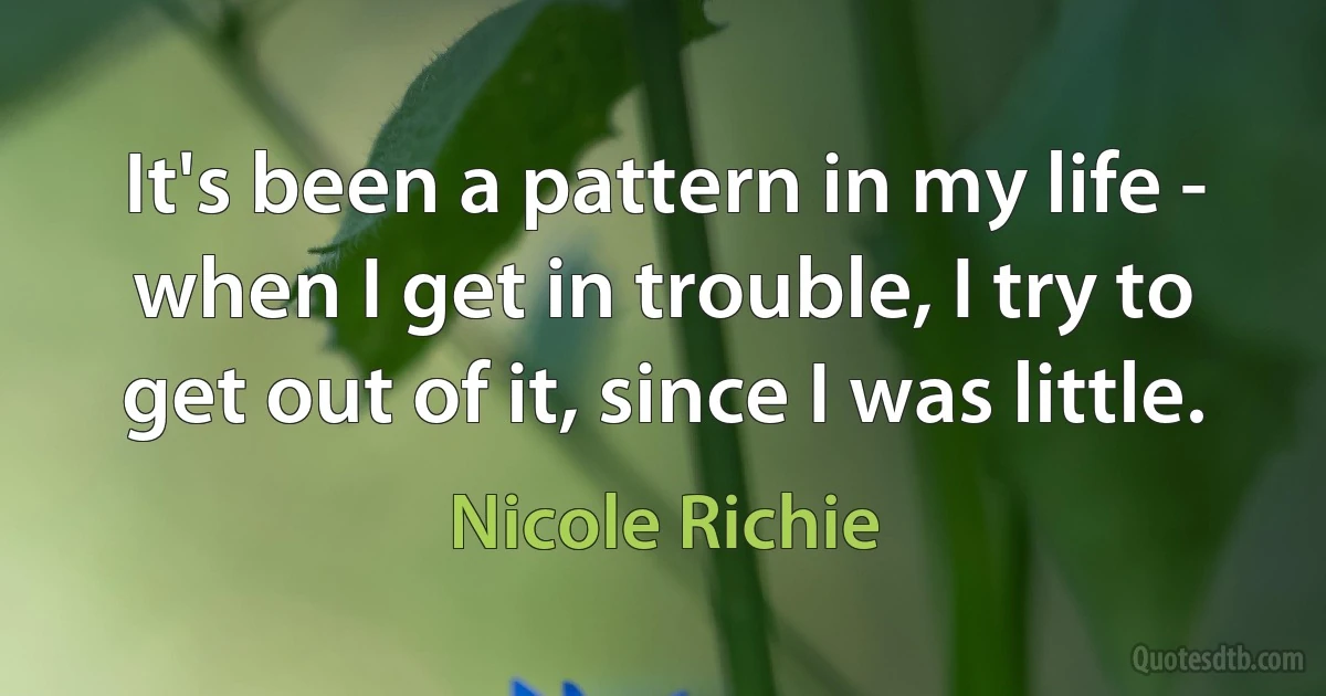 It's been a pattern in my life - when I get in trouble, I try to get out of it, since I was little. (Nicole Richie)