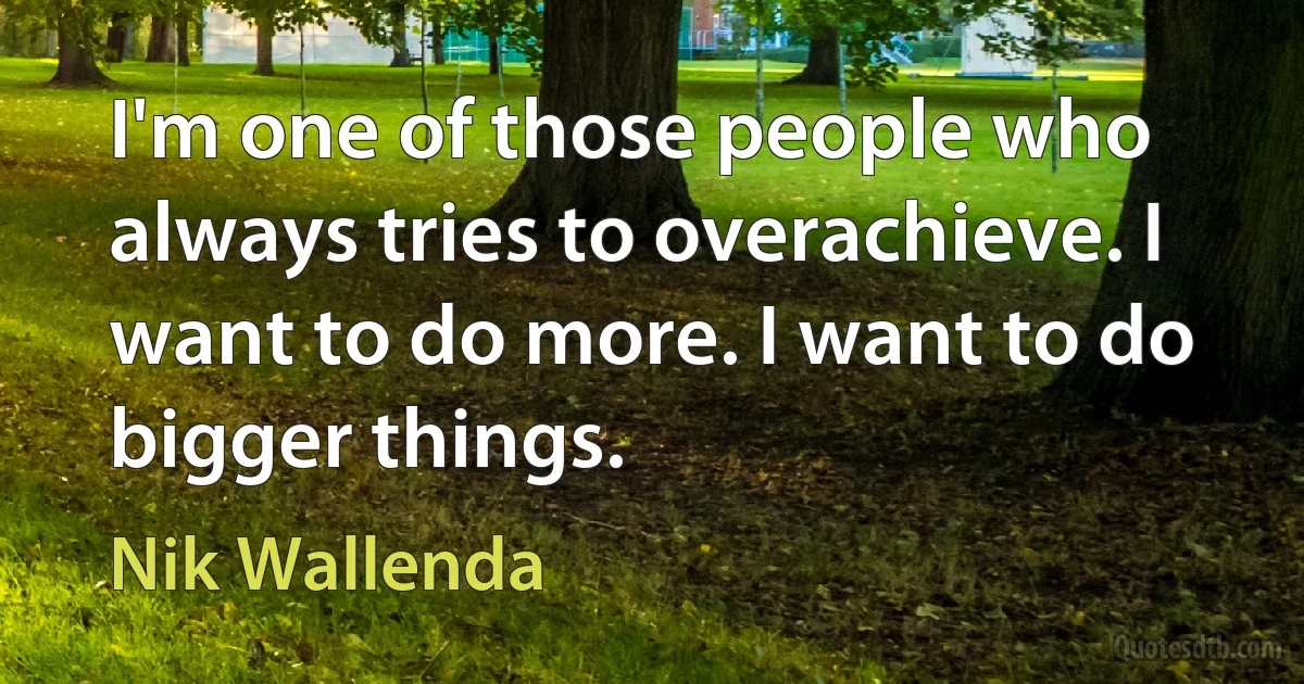 I'm one of those people who always tries to overachieve. I want to do more. I want to do bigger things. (Nik Wallenda)