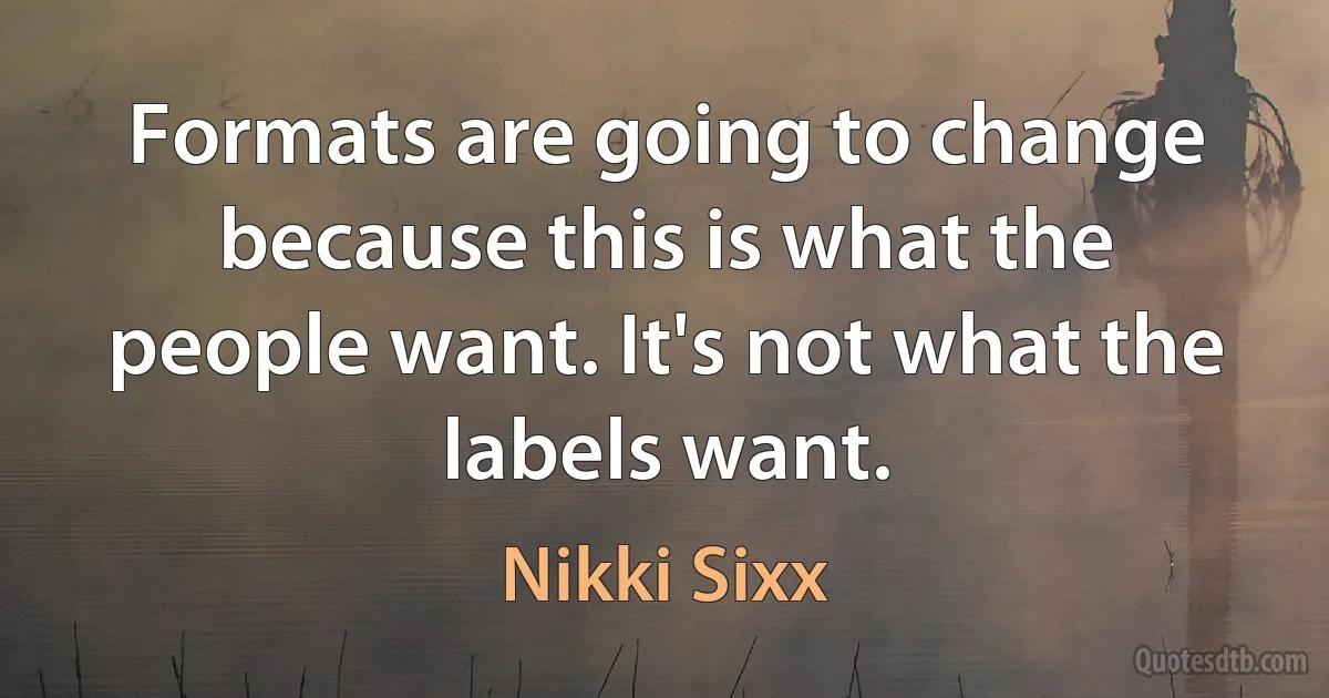 Formats are going to change because this is what the people want. It's not what the labels want. (Nikki Sixx)