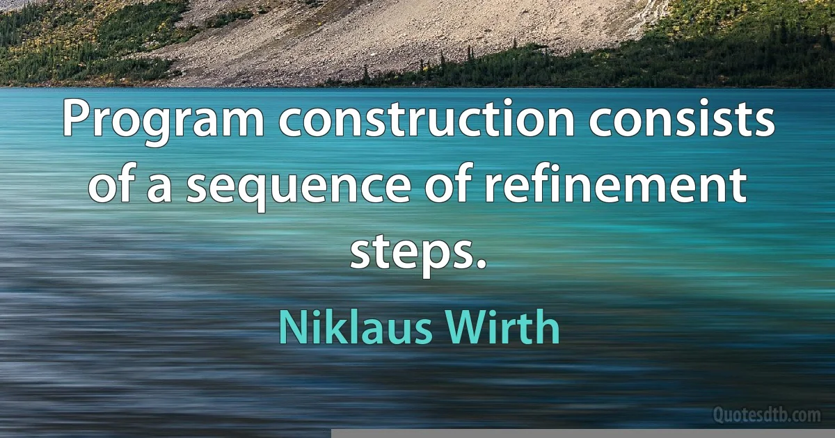 Program construction consists of a sequence of refinement steps. (Niklaus Wirth)