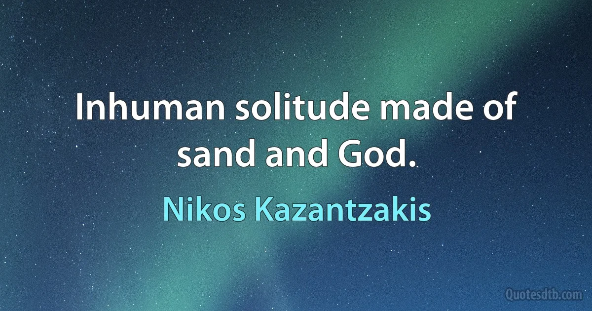 Inhuman solitude made of sand and God. (Nikos Kazantzakis)