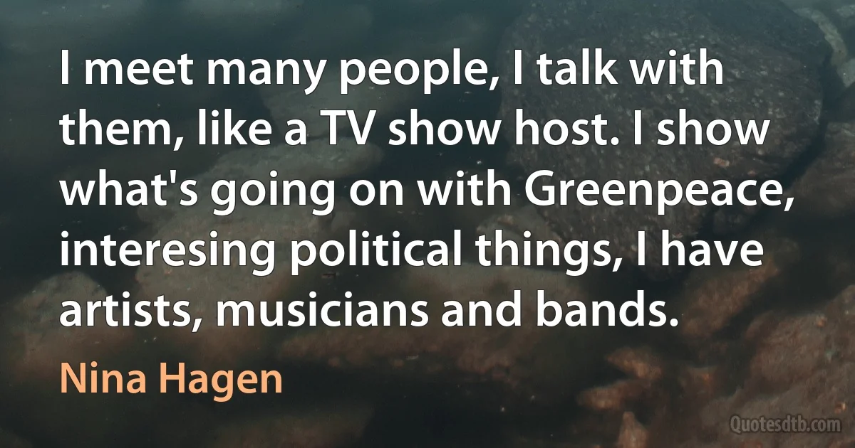 I meet many people, I talk with them, like a TV show host. I show what's going on with Greenpeace, interesing political things, I have artists, musicians and bands. (Nina Hagen)