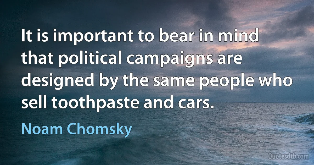 It is important to bear in mind that political campaigns are designed by the same people who sell toothpaste and cars. (Noam Chomsky)